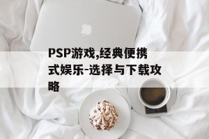 PSP游戏,经典便携式娱乐-选择与下载攻略