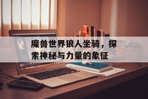 魔兽世界狼人坐骑，探索神秘与力量的象征