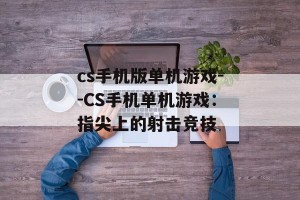 cs手机版单机游戏--CS手机单机游戏：指尖上的射击竞技