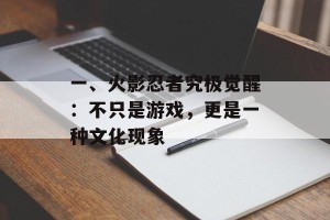 一、火影忍者究极觉醒：不只是游戏，更是一种文化现象