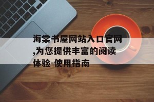 海棠书屋网站入口官网,为您提供丰富的阅读体验-使用指南