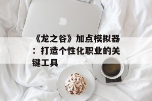 《龙之谷》加点模拟器：打造个性化职业的关键工具