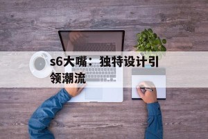 s6大嘴：独特设计引领潮流