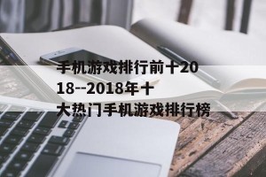 手机游戏排行前十2018--2018年十大热门手机游戏排行榜