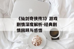《仙剑奇侠传3》游戏剧情深度解析-经典剧情回顾与感悟