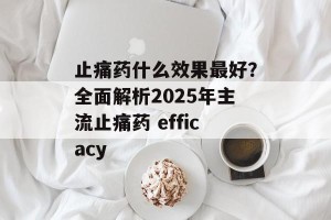 止痛药什么效果最好？全面解析2025年主流止痛药 efficacy