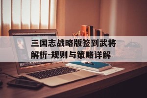 三国志战略版签到武将解析-规则与策略详解