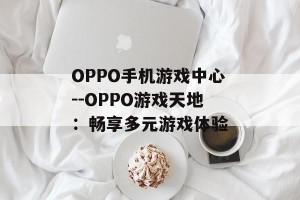 OPPO手机游戏中心--OPPO游戏天地：畅享多元游戏体验
