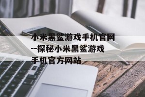 小米黑鲨游戏手机官网--探秘小米黑鲨游戏手机官方网站