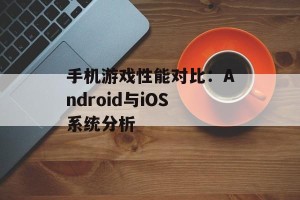 手机游戏性能对比：Android与iOS系统分析