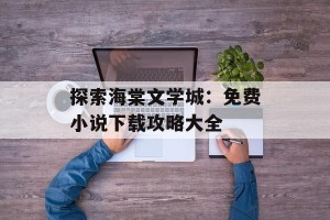 探索海棠文学城：免费小说下载攻略大全