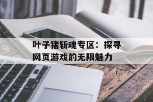 叶子猪斩魂专区：探寻网页游戏的无限魅力
