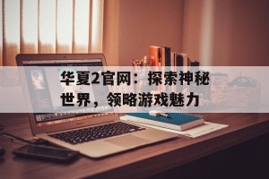 华夏2官网：探索神秘世界，领略游戏魅力