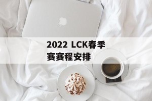 2022 LCK春季赛赛程安排