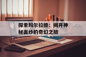 探索玛尔拉德：揭开神秘面纱的奇幻之旅