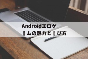 Androidエロゲームの魅力と選び方