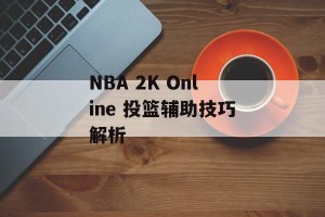 NBA 2K Online 投篮辅助技巧解析