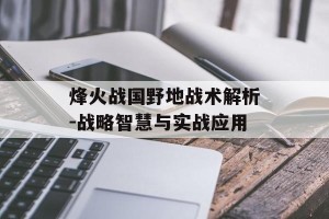 烽火战国野地战术解析-战略智慧与实战应用
