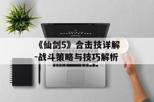 《仙剑5》合击技详解-战斗策略与技巧解析