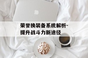 荣誉换装备系统解析-提升战斗力新途径