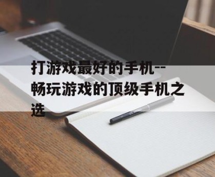 打游戏最好的手机--畅玩游戏的顶级手机之选