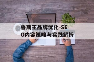 鲁斯王品牌优化-SEO内容策略与实践解析
