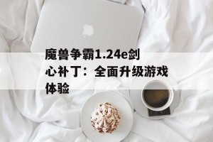 魔兽争霸1.24e剑心补丁：全面升级游戏体验