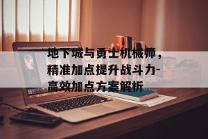 地下城与勇士机械师，精准加点提升战斗力-高效加点方案解析