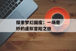 探索梦幻国度：一场奇妙的虚拟冒险之旅