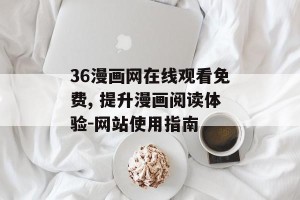 36漫画网在线观看免费, 提升漫画阅读体验-网站使用指南