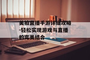 美拍直播手游详细攻略-轻松实现游戏与直播的完美结合