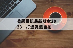 美颜相机最新版本2023：打造完美自拍