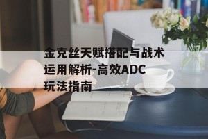 金克丝天赋搭配与战术运用解析-高效ADC玩法指南