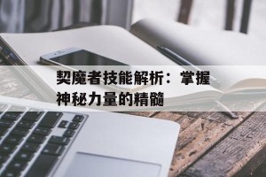 契魔者技能解析：掌握神秘力量的精髓