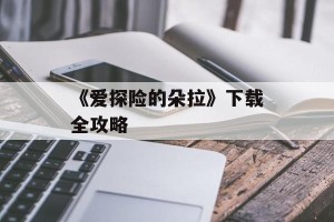 《爱探险的朵拉》下载全攻略