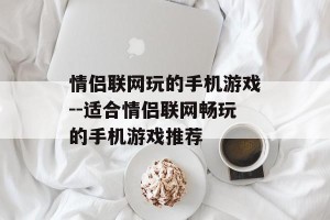 情侣联网玩的手机游戏--适合情侣联网畅玩的手机游戏推荐