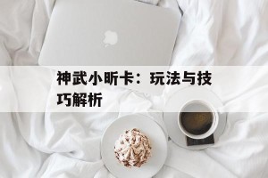 神武小昕卡：玩法与技巧解析