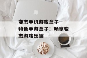 变态手机游戏盒子--特色手游盒子：畅享变态游戏乐趣