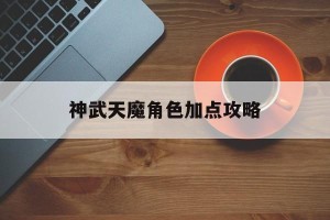 神武天魔角色加点攻略