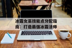 冰霜女巫技能点分配指南：打造最强冰霜法师