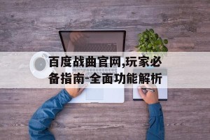 百度战曲官网,玩家必备指南-全面功能解析