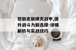 铠新皮肤绛天战甲,提升战斗力新选择-详细解析与实战技巧