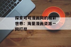 探索可可漫画网的精彩世界：海量漫画资源一网打尽