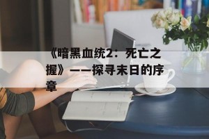 《暗黑血统2：死亡之握》——探寻末日的序章