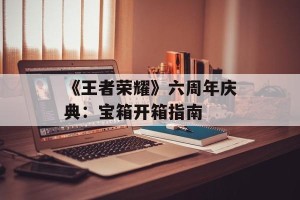 《王者荣耀》六周年庆典：宝箱开箱指南