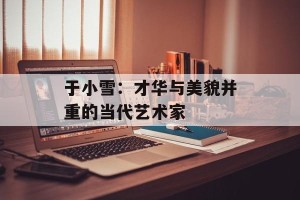 于小雪：才华与美貌并重的当代艺术家
