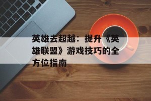 英雄去超越：提升《英雄联盟》游戏技巧的全方位指南
