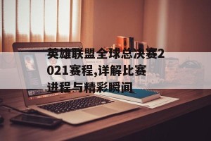 英雄联盟全球总决赛2021赛程,详解比赛进程与精彩瞬间