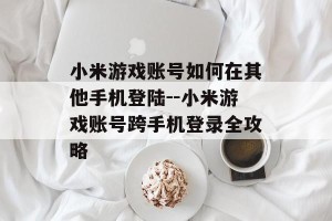 小米游戏账号如何在其他手机登陆--小米游戏账号跨手机登录全攻略