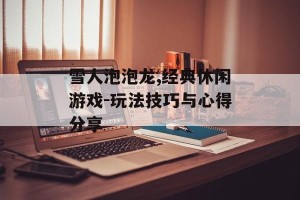 雪人泡泡龙,经典休闲游戏-玩法技巧与心得分享